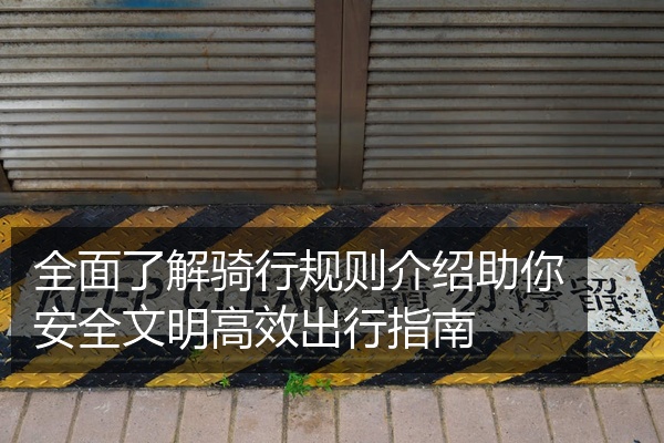 全面了解骑行规则介绍助你安全文明高效出行指南