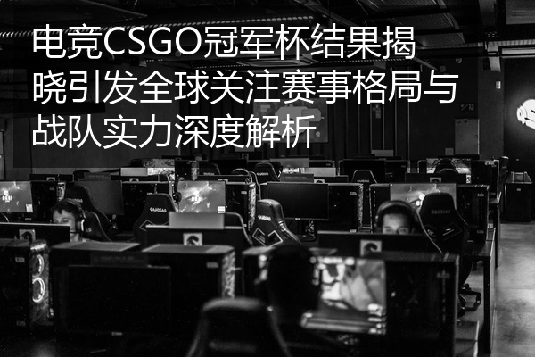 电竞CSGO冠军杯结果揭晓引发全球关注赛事格局与战队实力深度解析