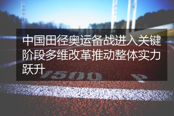 中国田径奥运备战进入关键阶段多维改革推动整体实力跃升