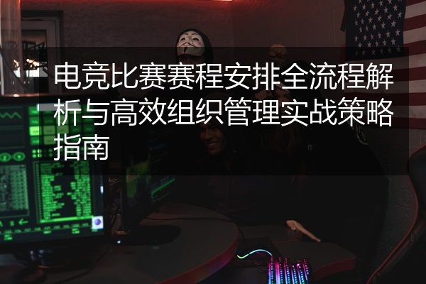 电竞比赛赛程安排全流程解析与高效组织管理实战策略指南