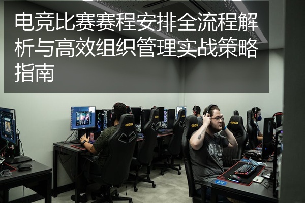 电竞比赛赛程安排全流程解析与高效组织管理实战策略指南