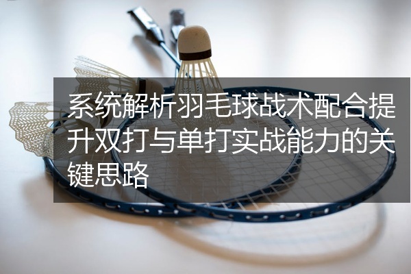 系统解析羽毛球战术配合提升双打与单打实战能力的关键思路