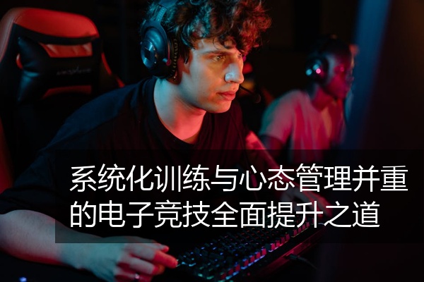 系统化训练与心态管理并重的电子竞技全面提升之道