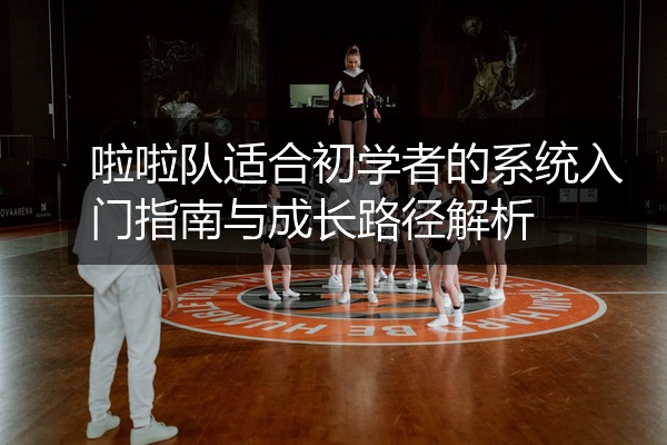 啦啦队适合初学者的系统入门指南与成长路径解析