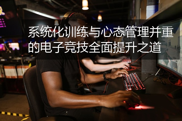 系统化训练与心态管理并重的电子竞技全面提升之道