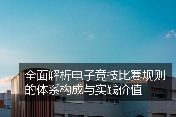 全面解析电子竞技比赛规则的体系构成与实践价值