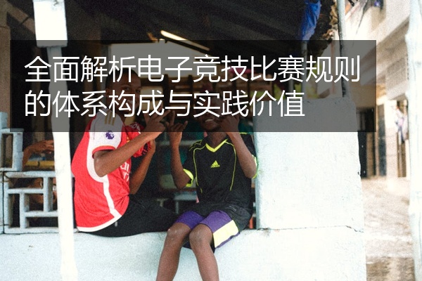 全面解析电子竞技比赛规则的体系构成与实践价值