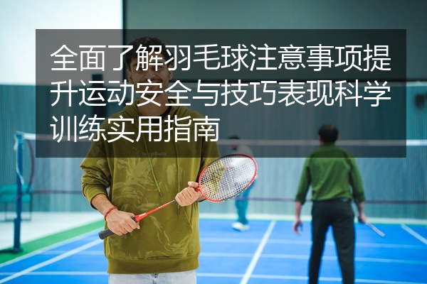 全面了解羽毛球注意事项提升运动安全与技巧表现科学训练实用指南