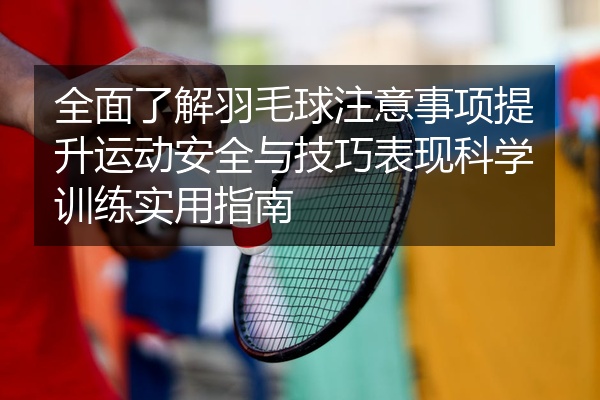 全面了解羽毛球注意事项提升运动安全与技巧表现科学训练实用指南