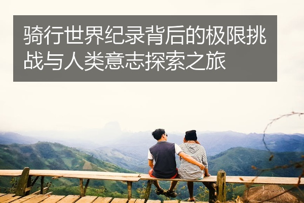 骑行世界纪录背后的极限挑战与人类意志探索之旅