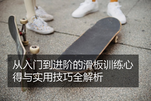 从入门到进阶的滑板训练心得与实用技巧全解析