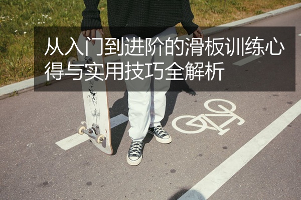 从入门到进阶的滑板训练心得与实用技巧全解析