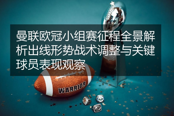 曼联欧冠小组赛征程全景解析出线形势战术调整与关键球员表现观察