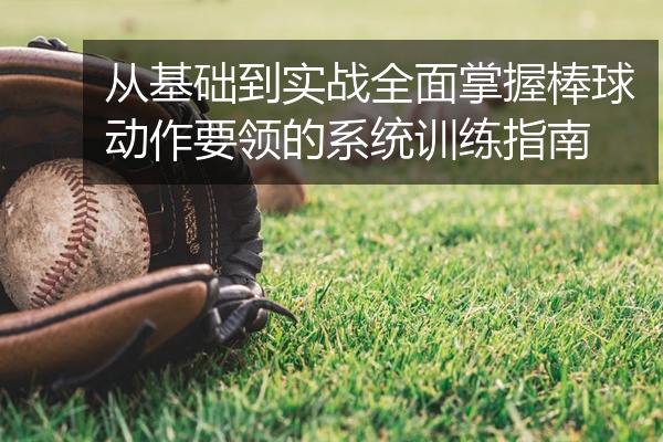 从基础到实战全面掌握棒球动作要领的系统训练指南