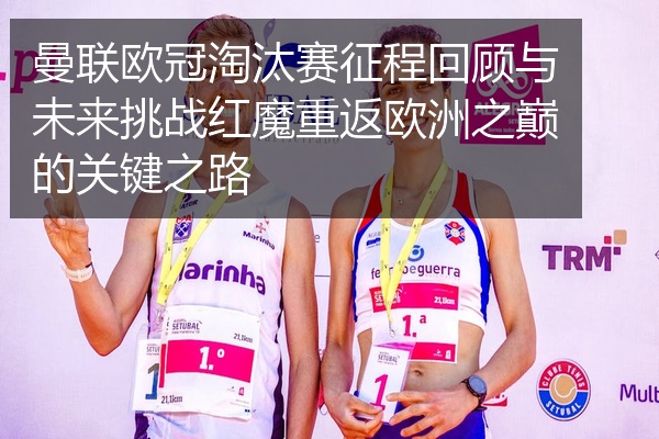 曼联欧冠淘汰赛征程回顾与未来挑战红魔重返欧洲之巅的关键之路