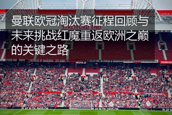 曼联欧冠淘汰赛征程回顾与未来挑战红魔重返欧洲之巅的关键之路